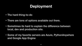 Deployment
• The hard-thing-to-do
• There are tons of options available out there.
• Sometimes its hard to explain the difference between
local, dev and production site.
• Some of my favorite servers are Azure, PythonAnywhere
and Google App Engine
50
 