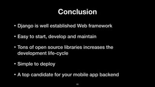Conclusion
• Django is well established Web framework
• Easy to start, develop and maintain
• Tons of open source libraries increases the
development life-cycle
• Simple to deploy
• A top candidate for your mobile app backend
55
 