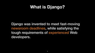 What is Django?
Django was invented to meet fast-moving
newsroom deadlines, while satisfying the
tough requirements of experienced Web
developers.
6
 