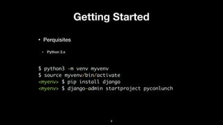 Getting Started
• Perquisites
‣ Python 3.x
$ python3 -m venv myvenv
$ source myvenv/bin/activate
<myenv> $ pip install django
<myenv> $ django-admin startproject pyconlunch
9
 