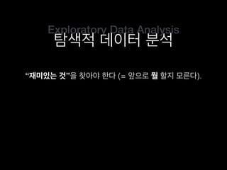 Exploratory Data Analysis
탐색적 데이터 분석
“재미있는 것”을 찾아야 한다 (= 앞으로 뭘 할지 모른다).
 