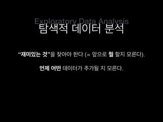 Exploratory Data Analysis
탐색적 데이터 분석
“재미있는 것”을 찾아야 한다 (= 앞으로 뭘 할지 모른다).
언제 어떤 데이터가 추가될 지 모른다.
 