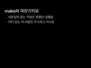 make와 마찬가지로
- 의존성이 없는 작업은 병렬로 실행됨
- 이미 있는 새 파일은 무시하고 지나감
 