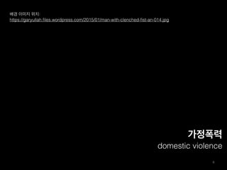 6
가정폭력
domestic violence
배경 이미지 위치:
https://garyullah.ﬁles.wordpress.com/2015/01/man-with-clenched-ﬁst-an-014.jpg
 