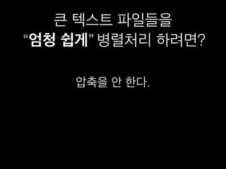 큰 텍스트 파일들을
“엄청 쉽게” 병렬처리 하려면?“엄청 쉽게”
압축을 안 한다.
 