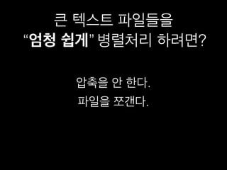 큰 텍스트 파일들을
“엄청 쉽게” 병렬처리 하려면?“엄청 쉽게”
압축을 안 한다.
파일을 쪼갠다.
 
