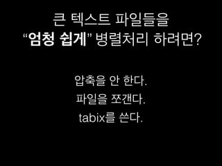 큰 텍스트 파일들을
“엄청 쉽게” 병렬처리 하려면?“엄청 쉽게”
압축을 안 한다.
파일을 쪼갠다.
tabix를 쓴다.
 