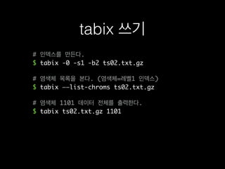 # 인덱스를 만든다.
$ tabix -0 -s1 -b2 ts02.txt.gz
# 염색체 목록을 본다. (염색체=레벨1 인덱스)
$ tabix ——list-chroms ts02.txt.gz
# 염색체 1101 데이터 전체를 출력한다.
$ tabix ts02.txt.gz 1101
tabix 쓰기
 