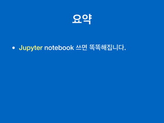 요약
• Jupyter notebook 쓰면 똑똑해집니다.
 