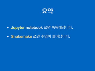 요약
• Jupyter notebook 쓰면 똑똑해집니다.
• Snakemake 쓰면 수명이 늘어납니다.
 