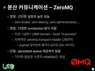 – ZeroMQ
▪ :
▪ zero broker, zero latency, zero administration, ...
▪ : connection
▪ TCP / UDP / UNIX domain / local "in-process"
▪ zeromq transport header (ZMTP)
▪ payload (64+ )
▪ : persistent queue
▪ TCP reliability
 
