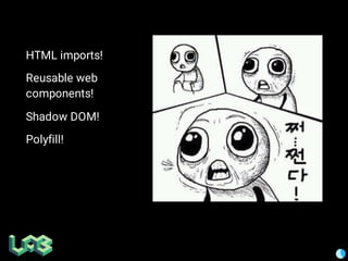 HTML imports!
Reusable web
components!
Shadow DOM!
Polyfill!
 