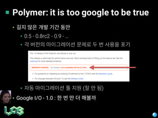 Polymer: it is too google to be true
▪
▪ 0.5 - 0.8rc2 - 0.9 - …
▪
▪ ( )
▪ Google I/O - 1.0 :
 