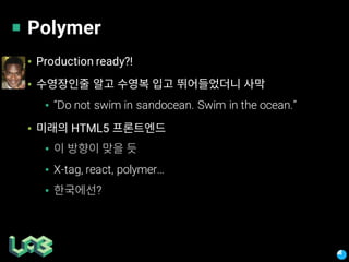 Polymer
▪ Production ready?!
▪
▪ “Do not swim in sandocean. Swim in the ocean.”
▪ HTML5
▪
▪ X-tag, react, polymer…
▪ ?
 