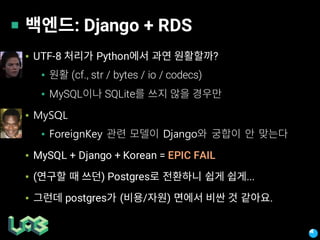 : Django + RDS
▪ UTF-8 Python ?
▪ (cf., str / bytes / io / codecs)
▪ MySQL SQLite
▪ MySQL
▪ ForeignKey Django
▪ MySQL + Django + Korean = EPIC FAIL
▪ ( ) Postgres ...
▪ postgres ( / ) .
 