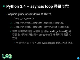 Python 3.4 – asyncio loop
▪ asyncio graceful shutdown ,
1. loop._run_once()
2. loop.run_until_complete(asyncio.sleep(0))
3. loop.run_until_complete(server.wait_closed())
▪ , wait_closed()
coroutine
.
▪ event loop .
 