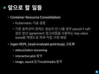 ▪ Container Resource Consolidation
▪ Kubernetes
▪ paxos raft
agreement key-value
store .
▪ Ingen REPL (read-evaluate-print loop)
▪ stdout/stderr	streaming
▪ interactive	plot	
▪ image,	sound	 multimedia	
 