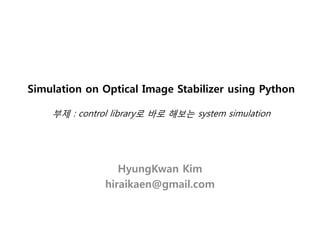 Simulation on Optical Image Stabilizer using Python
부제 : control library로 바로 해보는 system simulation
HyungKwan Kim
hiraikaen@gmail.com
 