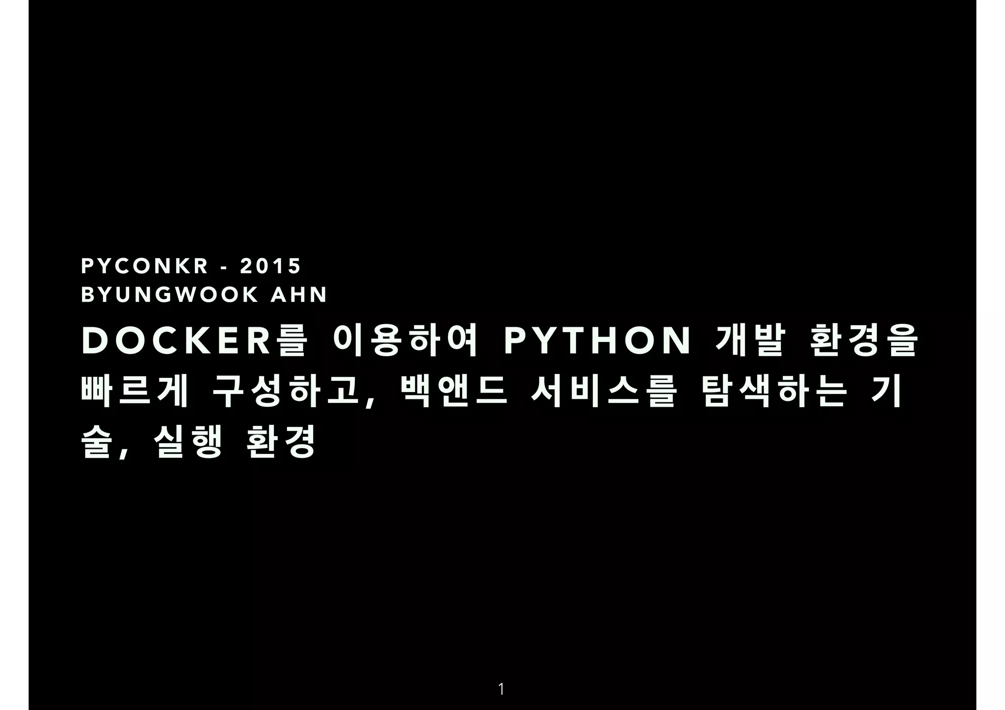 D O C K E R 를 이 용 하 여 P Y T H O N 개 발 환 경 을
빠 르 게 구 성 하 고 , 백 앤 드 서 비 스 를 탐 색 하 는 기
술 , 실 행 환 경
P Y C O N K R - 2 0 1 5
B Y U N G W O O K A H N
1
 
