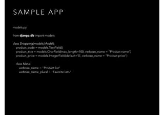 S A M P L E A P P
models.py
 
from django.db import models
class Shopping(models.Model):
product_code = models.TextField()
product_title = models.CharField(max_length=100, verbose_name = "Product name")
product_price = models.IntegerField(default='0', verbose_name = "Product price")
class Meta:
verbose_name = "Product list"
verbose_name_plural = "Favorite lists"
 