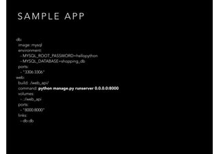 S A M P L E A P P
db:
image: mysql
environment:
- MYSQL_ROOT_PASSWORD=hellopython
- MYSQL_DATABASE=shopping_db
ports:
- "3306:3306"
web:
build: ./web_api/
command: python manage.py runserver 0.0.0.0:8000
volumes:
- .:/web_api
ports:
- "8000:8000"
links:
- db:db
 