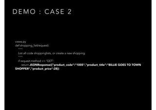 D E M O : C A S E 2
views.py
def shopping_list(request):
"""
List all code shoppinglists, or create a new shopping.
"""
if request.method == 'GET':
return JSONResponse({"product_code":"1005","product_title":"BILLIE GOES TO TOWN
SHOPPER","product_price":28})
 