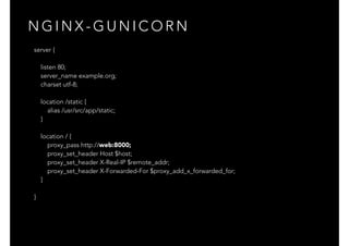 N G I N X - G U N I C O R N
server {
listen 80;
server_name example.org;
charset utf-8;
location /static {
alias /usr/src/app/static;
}
location / {
proxy_pass http://web:8000;
proxy_set_header Host $host;
proxy_set_header X-Real-IP $remote_addr;
proxy_set_header X-Forwarded-For $proxy_add_x_forwarded_for;
}
}
 