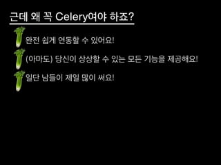 근데 왜 꼭 Celery여야 하죠?
• 완전 쉽게 연동할 수 있어요!
• (아마도) 당신이 상상할 수 있는 모든 기능을 제공해요!
• 일단 남들이 제일 많이 써요!
 