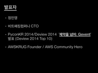발표자
• 정민영
• 비트패킹컴퍼니 CTO
• PyconKR 2014/Deview 2014 ‘제약을 넘어: Gevent’
발표 (Deview 2014 Top 10)
• AWSKRUG Founder / AWS Community Hero
 