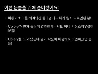 이런 분들을 위해 준비했어요!
• 비동기 처리를 해야되긴 한다던데… 뭐가 뭔지 모르겠던 분!
• Celery가 뭔가 좋은거 같긴한데…써도 되나 의심스러우셨던
분들!
• Celery를 쓰고 있는데 뭔가 작동이 이상해서 고민이셨던 분
들!
 