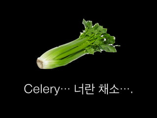 Celery… 너란 채소….
 