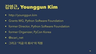 , Younggun Kim
• http://younggun.kim
• Grants WG, Python Software Foundation
• former Director, Python Software Foundation
• former Organizer, PyCon Korea
• @scari_net
• " "
12
 