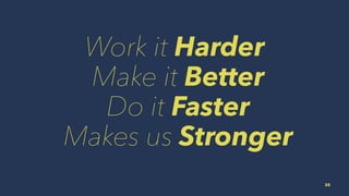 Work it Harder
Make it Better
Do it Faster
Makes us Stronger
33
 