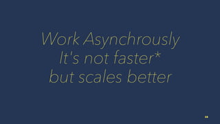 Work Asynchrously
It's not faster*
but scales better
38
 