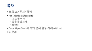 목차
▪ 코딩 vs. “문서” 작성
▪ Rst (RestructuredText)
• 개요 및 역사
• 짧은 문법 소개
• Sphinx
▪ Case: OpenStack에서의 문서 활용 사례 with rst
▪ 마무리
