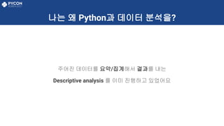 나는 왜 Python과 데이터 분석을?
주어진 데이터를 요약/집계해서 결과를 내는
Descriptive analysis 를 이미 진행하고 있었어요
 