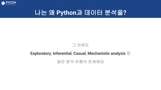 나는 왜 Python과 데이터 분석을?
그 외에도
Exploratory, Inferential, Casual, Mechanistic analysis 등
많은 분석 유형이 존재해요
 