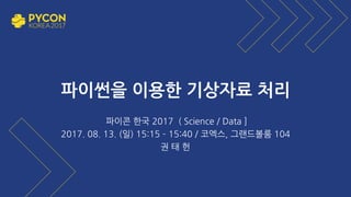 파이썬을 이용한 기상자료 처리
파이콘 한국 2017 ( Science / Data ]
2017. 08. 13. (일) 15:15 ­ 15:40 / 코엑스, 그랜드볼룸 104
권 태 헌
 
