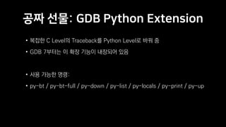 공짜 선물: GDB Python Extension
• 복잡한 C Level의 Traceback를 Python Level로 바꿔 줌
• GDB 7부터는 이 확장 기능이 내장되어 있음
• 사용 가능한 명령:
• py-bt / py-bt-full / py-down / py-list / py-locals / py-print / py-up
 