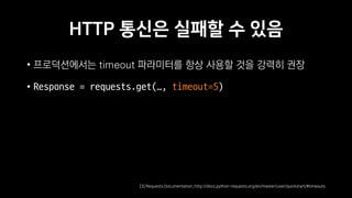 HTTP 통신은 실패할 수 있음
• 프로덕션에서는 timeout 파라미터를 항상 사용할 것을 강력히 권장
• Response = requests.get(…, timeout=5)
[3] Requests Documentation, http://docs.python-requests.org/en/master/user/quickstart/#timeouts
 