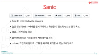 •Able to read and write cookies

•높은 성능의 HTTP서버를 쉽게 구축하고 확장할 수 있도록 만드는 것이 목표.

•클래스 기반의 뷰 제공

•블루프린트라는 기능을 통해 서브라우팅 제공.

•uvloop 기반의 비동기로 HTTP를 빠르게 처리할 수 있는 프레임워크.
!11
Sanic
 
