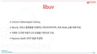 •Unicorn Velociraptor Library.

•libuv는 크로스 플랫폼을 지원하는 라이브러리이며, 최초 Node.js를 위해 작성.

•이벤트 드리븐 비동기 I/O 모델을 기반으로 구성.

•kqueue, epoll, IOCP 등을 추상화.
!18
libuv
 