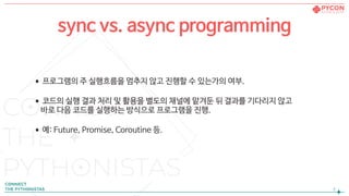 •프로그램의 주 실행흐름을 멈추지 않고 진행할 수 있는가의 여부.

•코드의 실행 결과 처리 및 활용을 별도의 채널에 맡겨둔 뒤 결과를 기다리지 않고  
바로 다음 코드를 실행하는 방식으로 프로그램을 진행.

•예: Future, Promise, Coroutine 등.
!3
sync vs. async programming
 