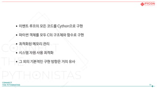 •이벤트 루프의 모든 코드를 Cython으로 구현

•파이썬 객체를 모두 C의 구조체와 함수로 구현

•최적화된 메모리 관리

•시스템 자원 사용 최적화

•그 외의 기본적인 구현 방향은 거의 유사
39
 