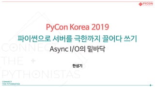PyCon Korea 2019
파이썬으로 서버를 극한까지 끌어다 쓰기
Async I/O의 밑바닥
한섬기
 
