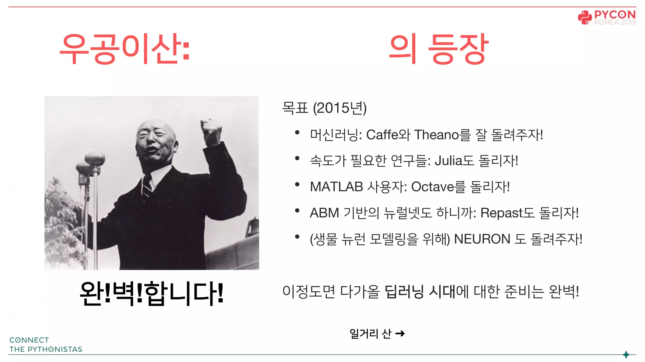 목표 (2015년)
• 머신러닝: Caffe와 Theano를 잘 돌려주자!
• 속도가 필요한 연구들: Julia도 돌리자!
• MATLAB 사용자: Octave를 돌리자!
• ABM 기반의 뉴럴넷도 하니까: Repast도 돌리자!
• (생물 뉴런 모델링을 위해) NEURON 도 돌려주자!
이정도면 다가올 딥러닝 시대에 대한 준비는 완벽!
우공이산: TensorFlow의 등장
일거리 산 ➜
완!벽!합니다!
 