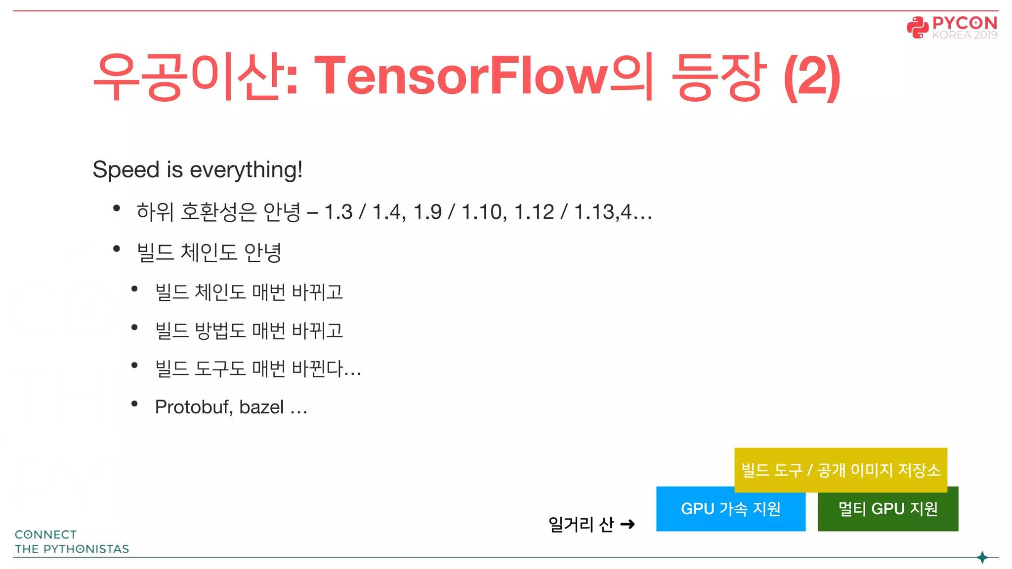Speed is everything!
• 하위 호환성은 안녕 – 1.3 / 1.4, 1.9 / 1.10, 1.12 / 1.13,4…
• 빌드 체인도 안녕
• 빌드 체인도 매번 바뀌고
• 빌드 방법도 매번 바뀌고
• 빌드 도구도 매번 바뀐다…
• Protobuf, bazel …
우공이산: TensorFlow의 등장 (2)
GPU 가속 지원 멀티 GPU 지원
일거리 산 ➜
빌드 도구 / 공개 이미지 저장소
 