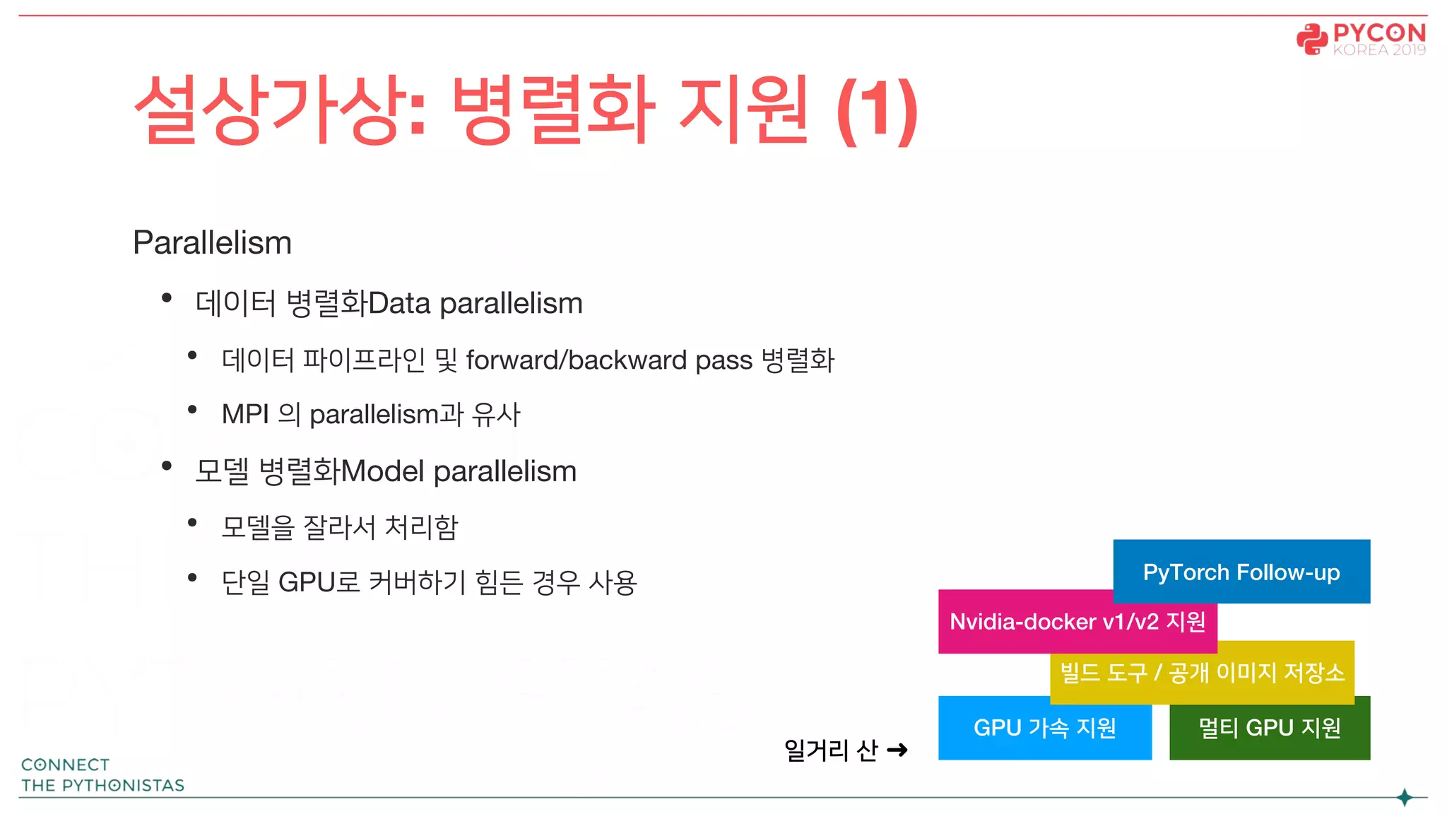 Parallelism
• 데이터 병렬화Data parallelism
• 데이터 파이프라인 및 forward/backward pass 병렬화
• MPI 의 parallelism과 유사
• 모델 병렬화Model parallelism
• 모델을 잘라서 처리함
• 단일 GPU로 커버하기 힘든 경우 사용
설상가상: 병렬화 지원 (1)
GPU 가속 지원 멀티 GPU 지원
일거리 산 ➜
빌드 도구 / 공개 이미지 저장소
Nvidia-docker v1/v2 지원
PyTorch Follow-up
 