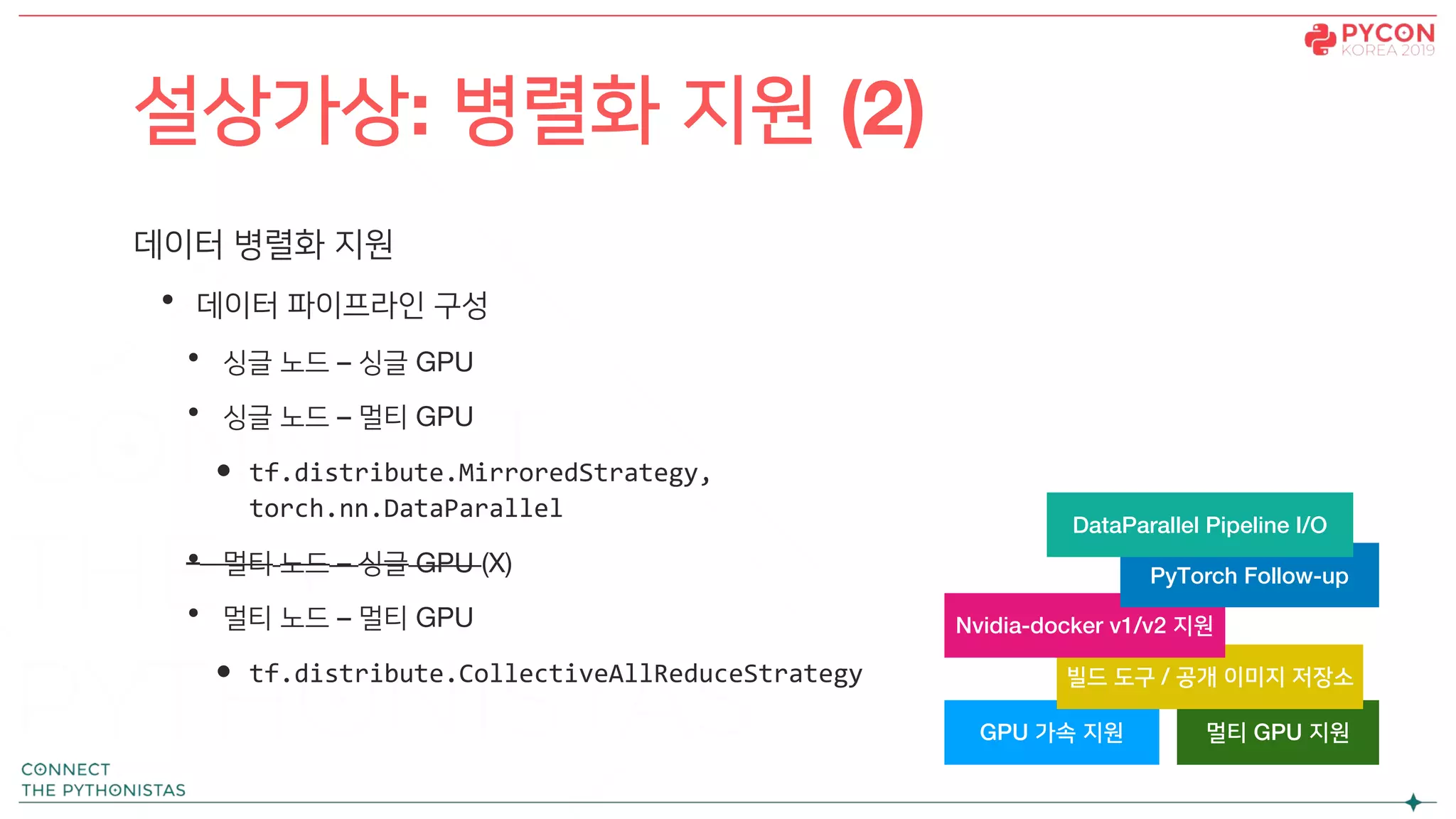 데이터 병렬화 지원
• 데이터 파이프라인 구성
• 싱글 노드 – 싱글 GPU
• 싱글 노드 – 멀티 GPU
• tf.distribute.MirroredStrategy,
torch.nn.DataParallel
• 멀티 노드 – 싱글 GPU (X)
• 멀티 노드 – 멀티 GPU
• tf.distribute.CollectiveAllReduceStrategy
설상가상: 병렬화 지원 (2)
GPU 가속 지원 멀티 GPU 지원
빌드 도구 / 공개 이미지 저장소
Nvidia-docker v1/v2 지원
PyTorch Follow-up
DataParallel Pipeline I/O
 