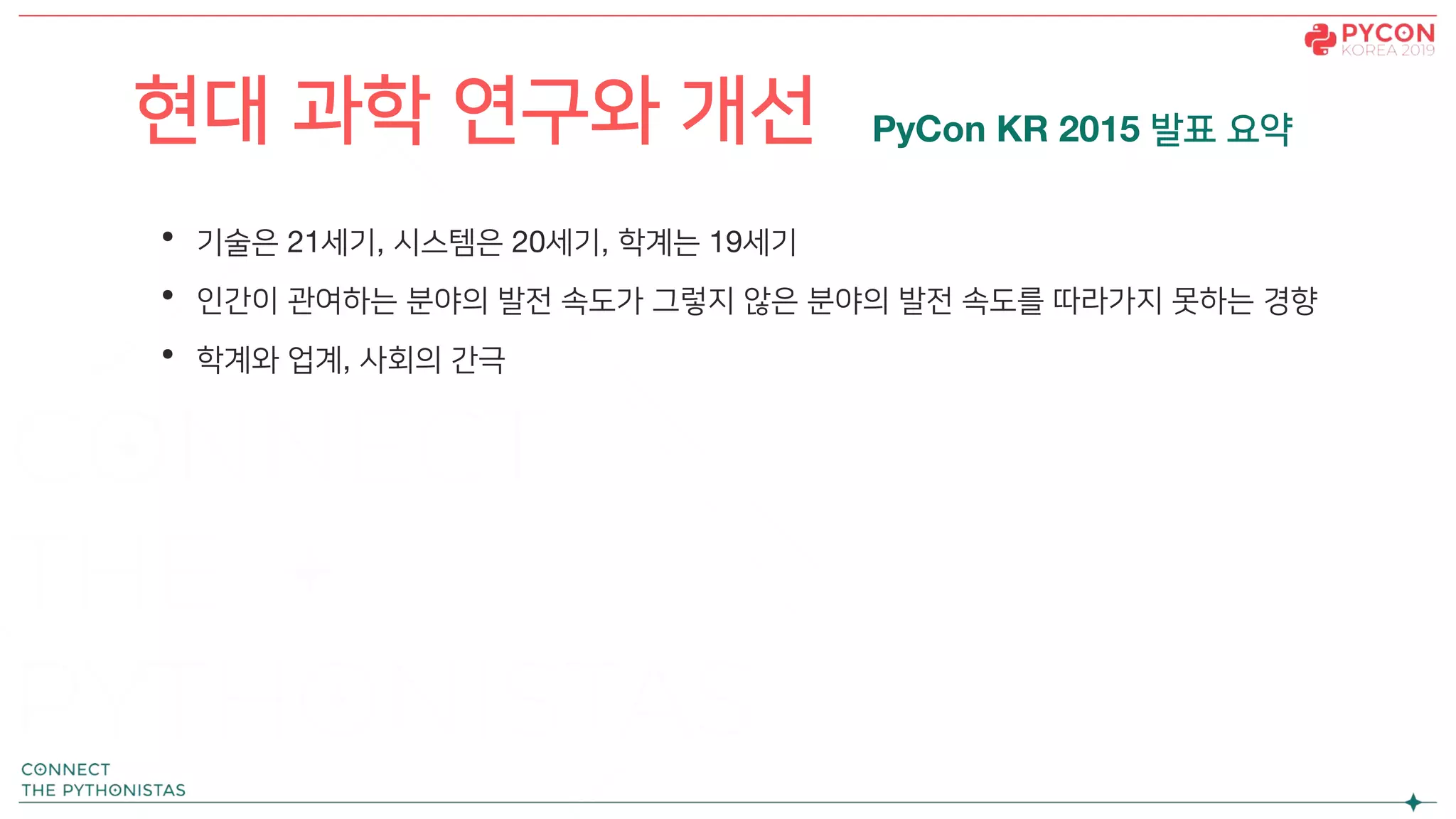 현대 과학 연구와 개선
• 기술은 21세기, 시스템은 20세기, 학계는 19세기
• 인간이 관여하는 분야의 발전 속도가 그렇지 않은 분야의 발전 속도를 따라가지 못하는 경향
• 학계와 업계, 사회의 간극
PyCon KR 2015 발표 요약
 